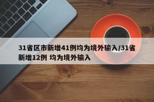 31省区市新增41例均为境外输入/31省新增12例 均为境外输入