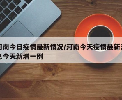 河南今日疫情最新情况/河南今天疫情最新消息今天新增一例