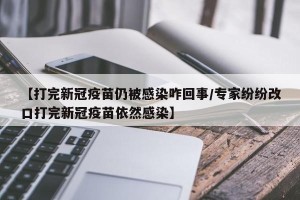 【打完新冠疫苗仍被感染咋回事/专家纷纷改口打完新冠疫苗依然感染】