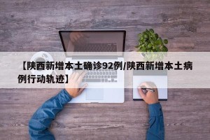 【陕西新增本土确诊92例/陕西新增本土病例行动轨迹】