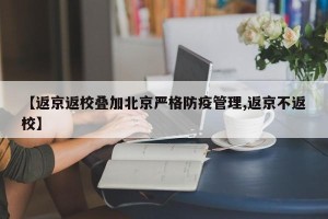 【返京返校叠加北京严格防疫管理,返京不返校】