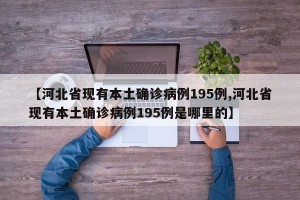 【河北省现有本土确诊病例195例,河北省现有本土确诊病例195例是哪里的】