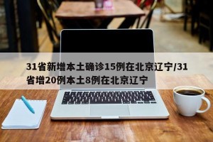 31省新增本土确诊15例在北京辽宁/31省增20例本土8例在北京辽宁
