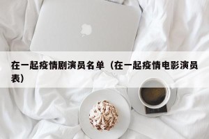在一起疫情剧演员名单（在一起疫情电影演员表）