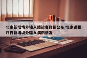 北京新增境外输入感染者详情公布/北京通报昨日新增境外输入病例情况