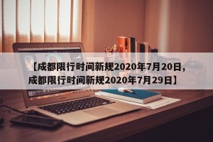 【成都限行时间新规2020年7月20日,成都限行时间新规2020年7月29日】