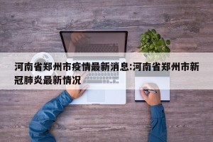 河南省郑州市疫情最新消息:河南省郑州市新冠肺炎最新情况