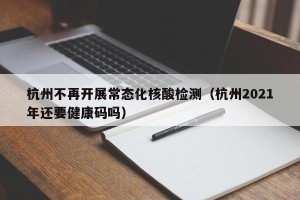 杭州不再开展常态化核酸检测（杭州2021年还要健康码吗）