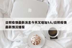 日照疫情最新消息今天又增加9人/日照疫情最新情况播报