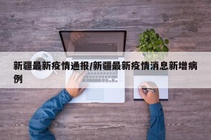 新疆最新疫情通报/新疆最新疫情消息新增病例
