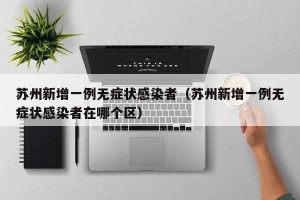 苏州新增一例无症状感染者（苏州新增一例无症状感染者在哪个区）