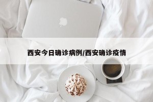 西安今日确诊病例/西安确诊疫情