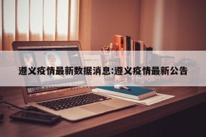 遵义疫情最新数据消息:遵义疫情最新公告