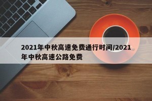 2021年中秋高速免费通行时间/2021年中秋高速公路免费