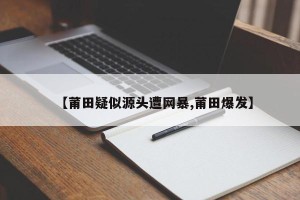 【莆田疑似源头遭网暴,莆田爆发】