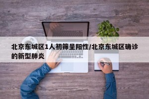 北京东城区1人初筛呈阳性/北京东城区确诊的新型肺炎