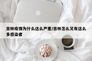 吉林疫情为什么这么严重/吉林怎么又有这么多感染者