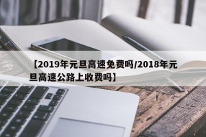 【2019年元旦高速免费吗/2018年元旦高速公路上收费吗】