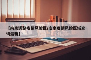 【南京调整疫情风险区/南京疫情风险区域查询最新】
