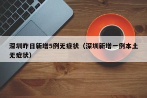 深圳昨日新增5例无症状（深圳新增一例本土无症状）