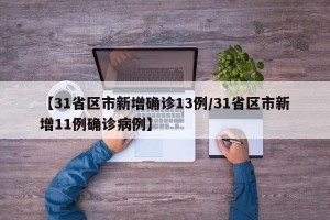 【31省区市新增确诊13例/31省区市新增11例确诊病例】