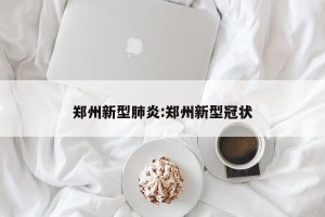 郑州新型肺炎:郑州新型冠状
