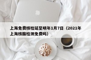 上海免费核检延至明年1月7日（2021年上海核酸检测免费吗）
