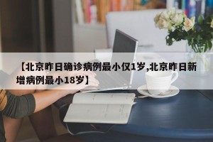 【北京昨日确诊病例最小仅1岁,北京昨日新增病例最小18岁】