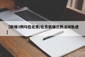 【新增3例均在北京/北京新增三例活动轨迹】