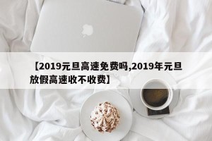 【2019元旦高速免费吗,2019年元旦放假高速收不收费】