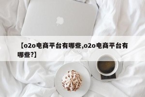 【o2o电商平台有哪些,o2o电商平台有哪些?】