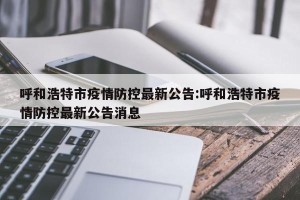呼和浩特市疫情防控最新公告:呼和浩特市疫情防控最新公告消息