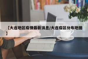 【大连地区疫情最新消息/大连疫区分布地图】