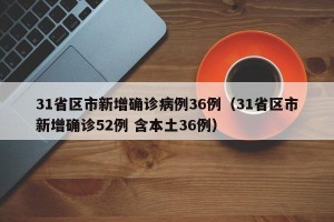 31省区市新增确诊病例36例（31省区市新增确诊52例 含本土36例）