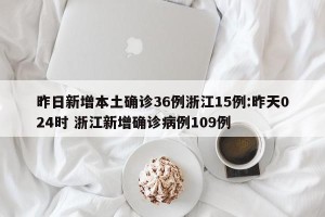 昨日新增本土确诊36例浙江15例:昨天024时 浙江新增确诊病例109例