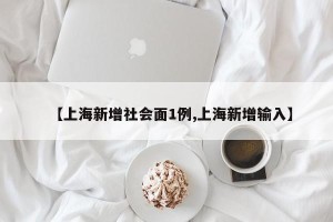 【上海新增社会面1例,上海新增输入】
