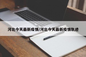 河北今天最新疫情/河北今天最新疫情轨迹