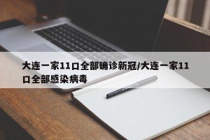 大连一家11口全部确诊新冠/大连一家11口全部感染病毒