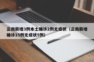 云南新增3例本土确诊2例无症状（云南新增确诊15例无症状5例）
