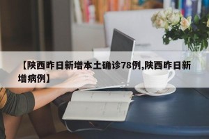 【陕西昨日新增本土确诊78例,陕西昨日新增病例】
