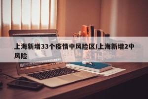 上海新增33个疫情中风险区/上海新增2中风险