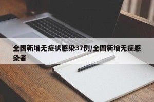 全国新增无症状感染37例/全国新增无症感染者