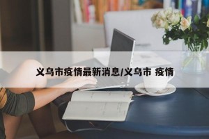 义乌市疫情最新消息/义乌市 疫情