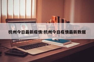 杭州今日最新疫情:杭州今日疫情最新数据