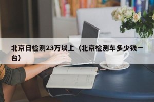 北京日检测23万以上（北京检测车多少钱一台）