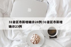 31省区市新增确诊28例:31省区市新增确诊23例