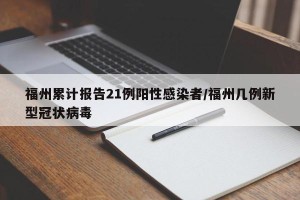 福州累计报告21例阳性感染者/福州几例新型冠状病毒