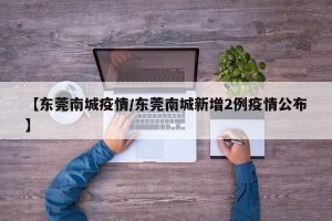 【东莞南城疫情/东莞南城新增2例疫情公布】