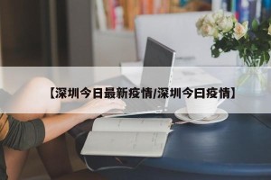 【深圳今日最新疫情/深圳今曰疫情】