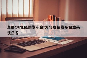直播:河北疫情发布会:河北疫情发布会遭央视点名